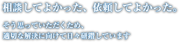 相談してよかった、依頼してよかった。そう思っていただくため、適切な解決に向けて日々研鑽しています