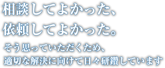 相談してよかった、依頼してよかった。そう思っていただくため、適切な解決に向けて日々研鑽しています